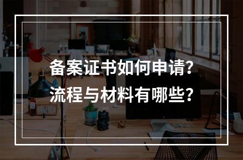 备案证书如何申请？流程与材料有哪些？