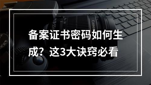备案证书密码如何生成？这3大诀窍必看