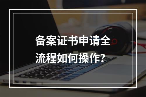 备案证书申请全流程如何操作？