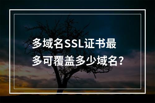 多域名SSL证书最多可覆盖多少域名？