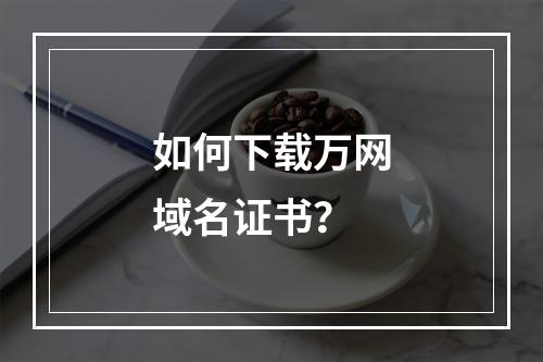 如何下载万网域名证书？