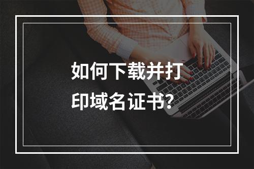 如何下载并打印域名证书？