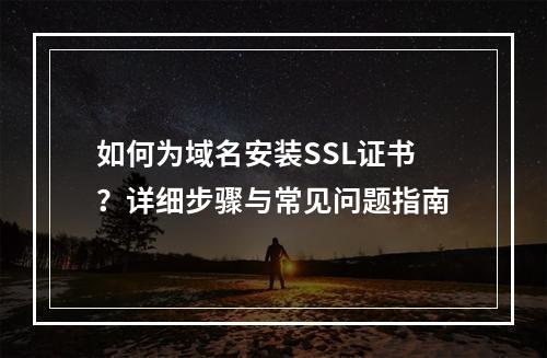 如何为域名安装SSL证书？详细步骤与常见问题指南