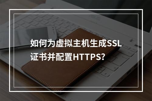 如何为虚拟主机生成SSL证书并配置HTTPS？