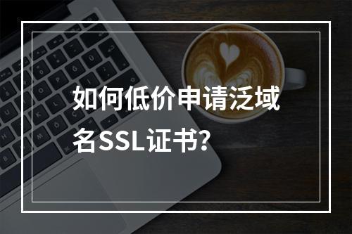 如何低价申请泛域名SSL证书？
