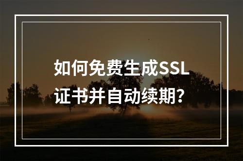 如何免费生成SSL证书并自动续期？