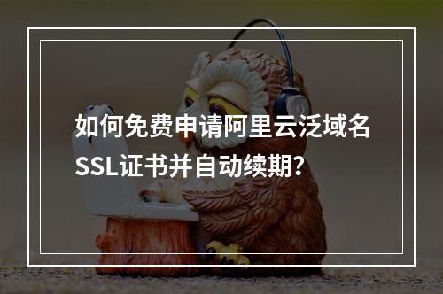 如何免费申请阿里云泛域名SSL证书并自动续期？