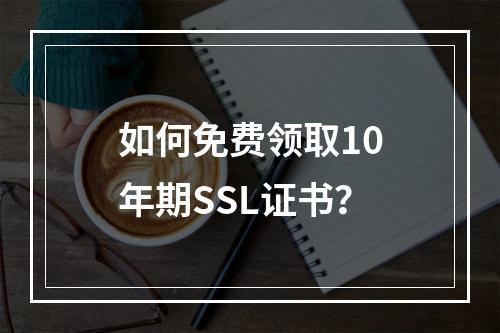 如何免费领取10年期SSL证书？