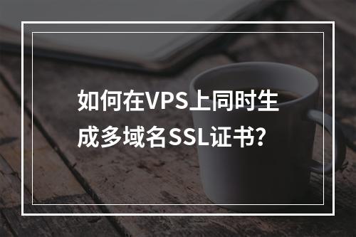 如何在VPS上同时生成多域名SSL证书？