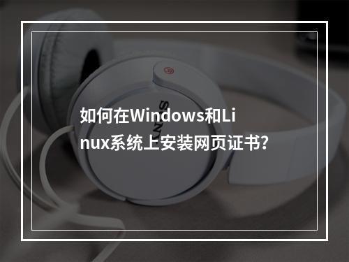 如何在Windows和Linux系统上安装网页证书？