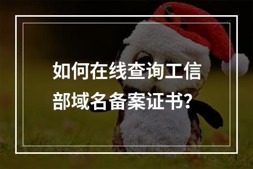 如何在线查询工信部域名备案证书？