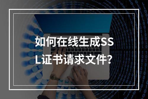如何在线生成SSL证书请求文件？