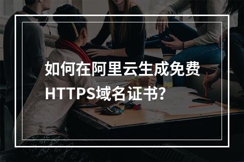 如何在阿里云生成免费HTTPS域名证书？