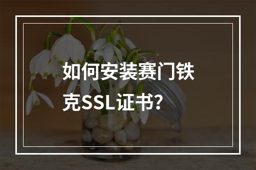 如何安装赛门铁克SSL证书？