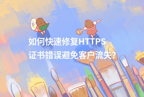 如何快速修复HTTPS证书错误避免客户流失？