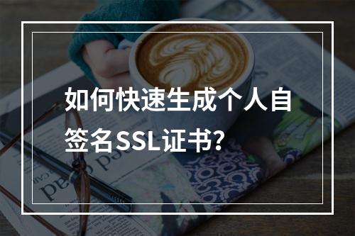 如何快速生成个人自签名SSL证书？