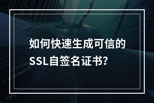 如何快速生成可信的SSL自签名证书？