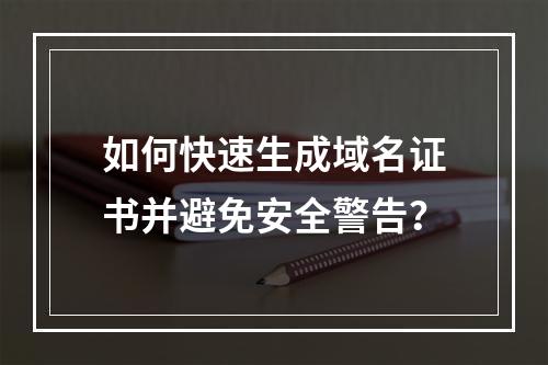 如何快速生成域名证书并避免安全警告？