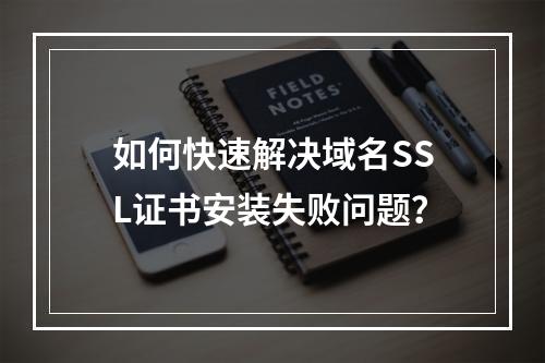 如何快速解决域名SSL证书安装失败问题？