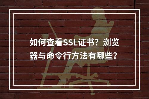 如何查看SSL证书？浏览器与命令行方法有哪些？