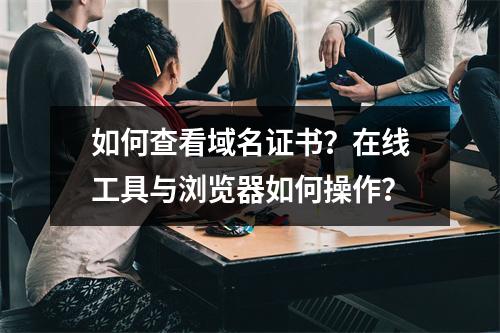 如何查看域名证书？在线工具与浏览器如何操作？