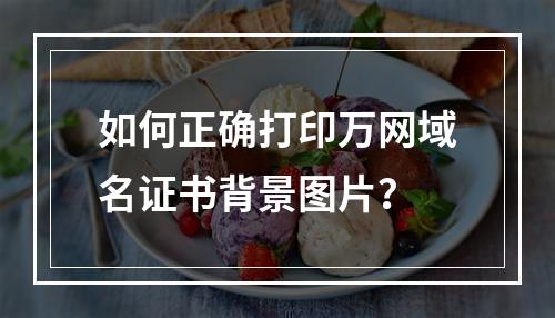 如何正确打印万网域名证书背景图片？
