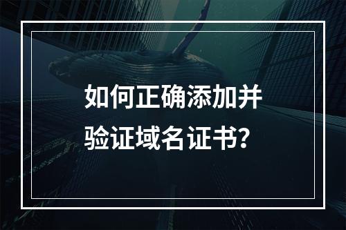 如何正确添加并验证域名证书？