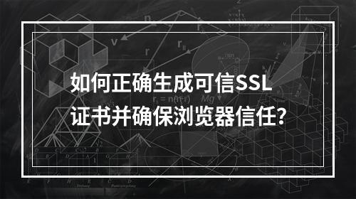 如何正确生成可信SSL证书并确保浏览器信任？