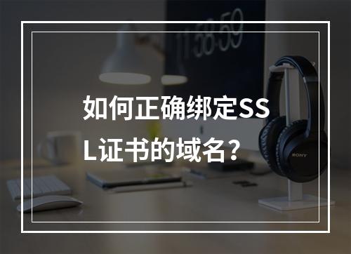 如何正确绑定SSL证书的域名？