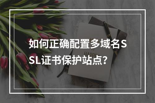 如何正确配置多域名SSL证书保护站点？