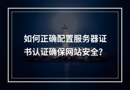 如何正确配置服务器证书认证确保网站安全？