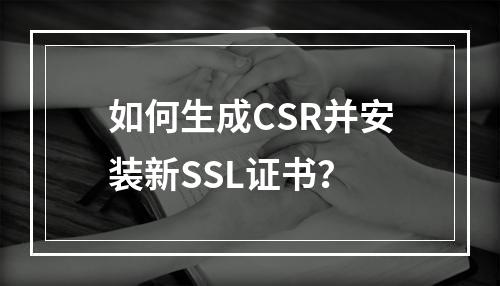 如何生成CSR并安装新SSL证书？