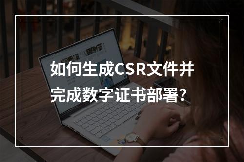 如何生成CSR文件并完成数字证书部署？