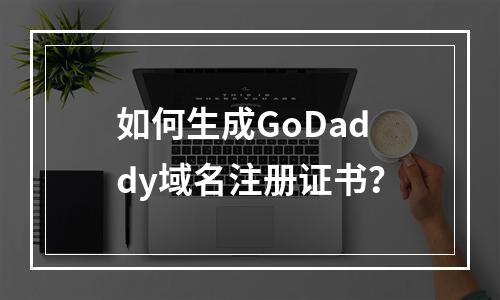 如何生成GoDaddy域名注册证书？