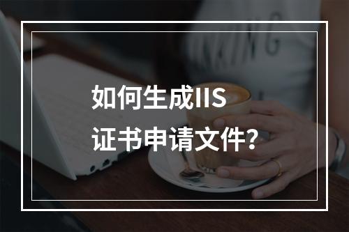 如何生成IIS证书申请文件？