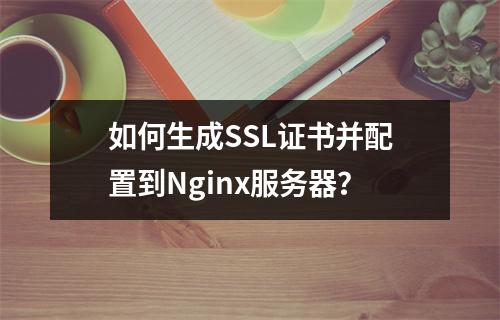 如何生成SSL证书并配置到Nginx服务器？