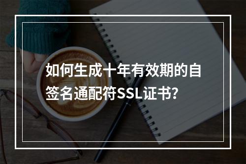 如何生成十年有效期的自签名通配符SSL证书？
