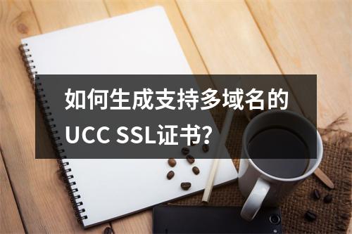 如何生成支持多域名的UCC SSL证书？