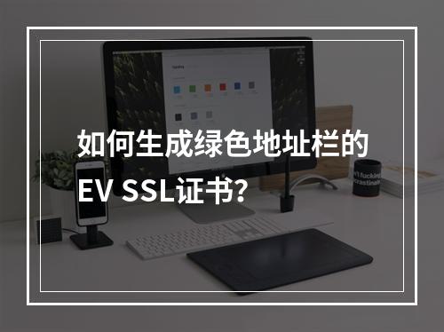 如何生成绿色地址栏的EV SSL证书？