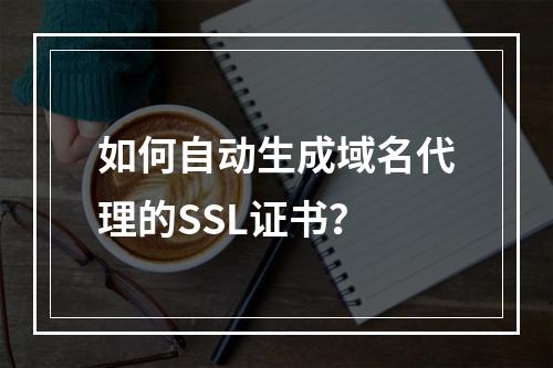 如何自动生成域名代理的SSL证书？