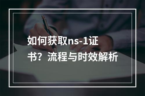 如何获取ns-1证书？流程与时效解析