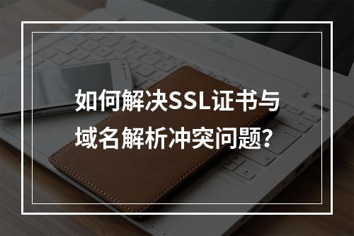 如何解决SSL证书与域名解析冲突问题？