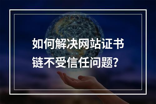 如何解决网站证书链不受信任问题？