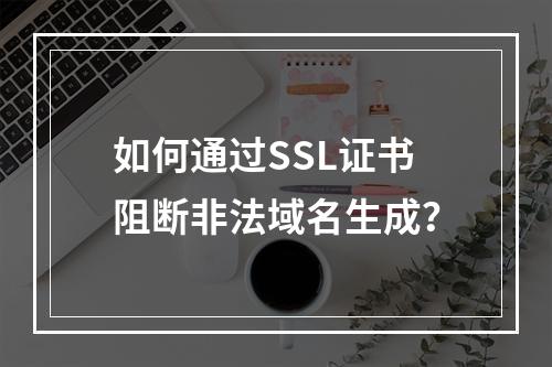 如何通过SSL证书阻断非法域名生成？