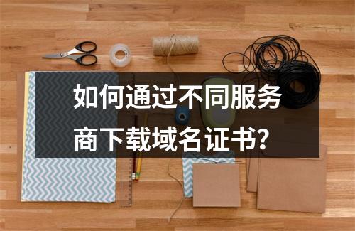 如何通过不同服务商下载域名证书？