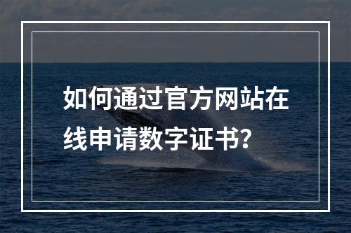 如何通过官方网站在线申请数字证书？
