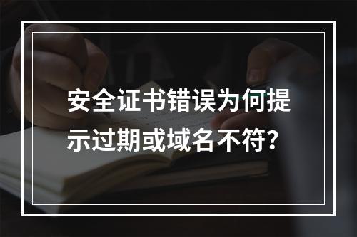 安全证书错误为何提示过期或域名不符？