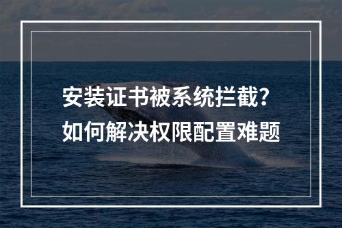 安装证书被系统拦截？如何解决权限配置难题