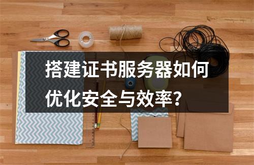 搭建证书服务器如何优化安全与效率？
