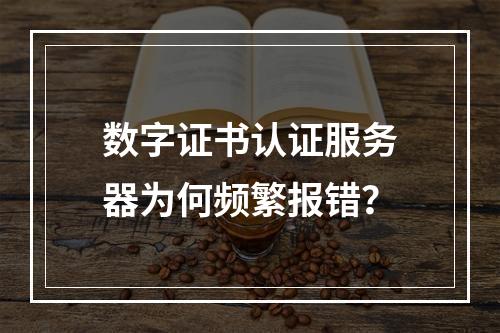 数字证书认证服务器为何频繁报错？